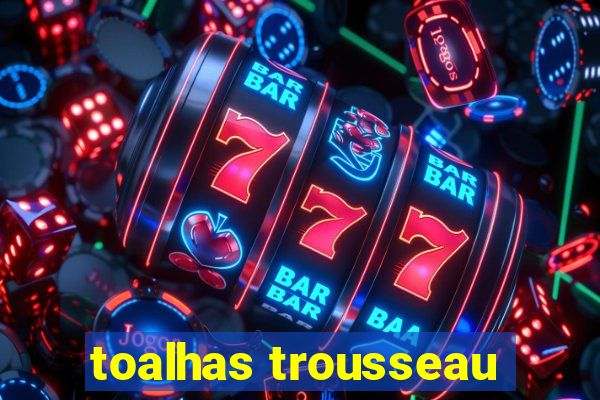 toalhas trousseau